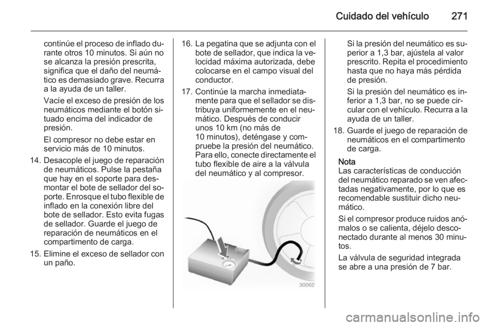 OPEL INSIGNIA 2015 Manual de Instrucciones (in Spanish) Cuidado del vehículo271
continúe el proceso de inflado du‐
rante otros 10 minutos. Si aún no
se alcanza la presión prescrita,
significa que el daño del neumá‐
tico es demasiado grave. Recurr OPEL INSIGNIA 2015 Manual de Instrucciones (in Spanish) Cuidado del vehículo271
continúe el proceso de inflado du‐
rante otros 10 minutos. Si aún no
se alcanza la presión prescrita,
significa que el daño del neumá‐
tico es demasiado grave. Recurr