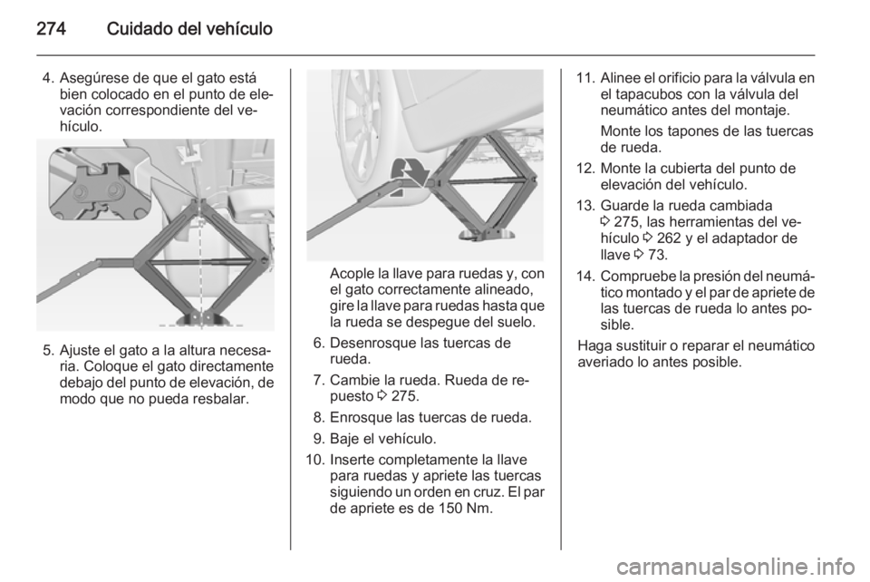 OPEL INSIGNIA 2015  Manual de Instrucciones (in Spanish) 274Cuidado del vehículo
4. Asegúrese de que el gato estábien colocado en el punto de ele‐
vación correspondiente del ve‐
hículo.
5. Ajuste el gato a la altura necesa‐ ria. Coloque el gato d