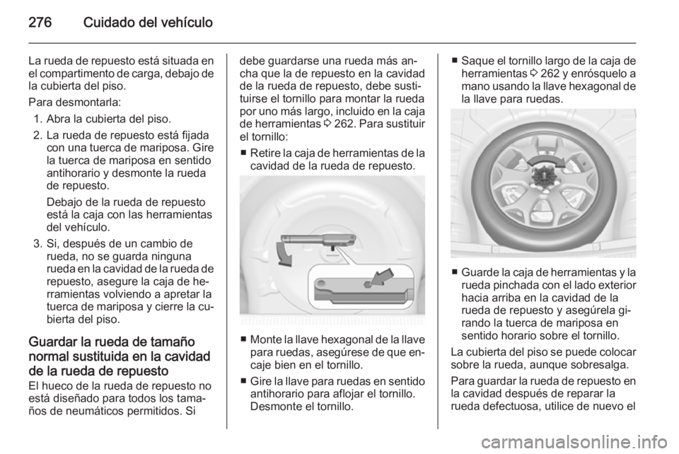 OPEL INSIGNIA 2015  Manual de Instrucciones (in Spanish) 276Cuidado del vehículo
La rueda de repuesto está situada enel compartimento de carga, debajo de
la cubierta del piso.
Para desmontarla: 1. Abra la cubierta del piso.
2. La rueda de repuesto está f