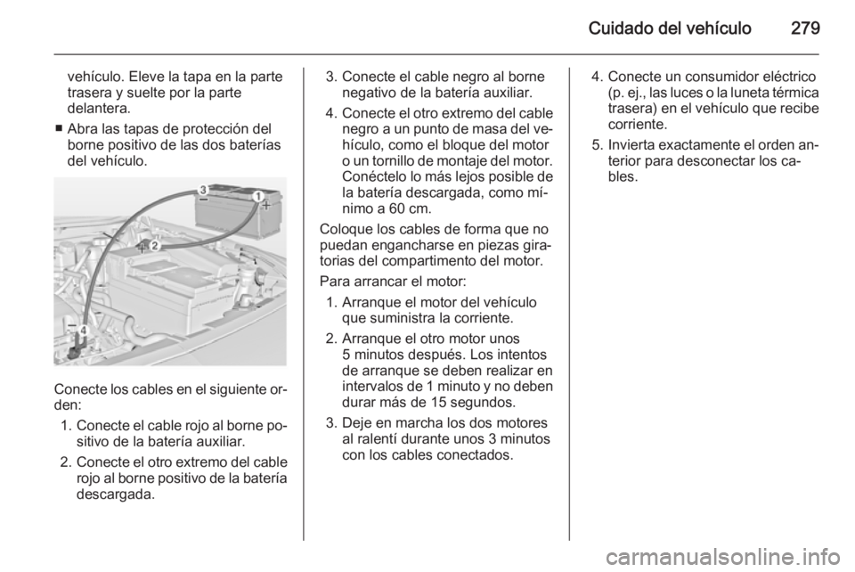 OPEL INSIGNIA 2015  Manual de Instrucciones (in Spanish) Cuidado del vehículo279
vehículo. Eleve la tapa en la parte
trasera y suelte por la parte
delantera.
■ Abra las tapas de protección del borne positivo de las dos baterías
del vehículo.
Conecte 