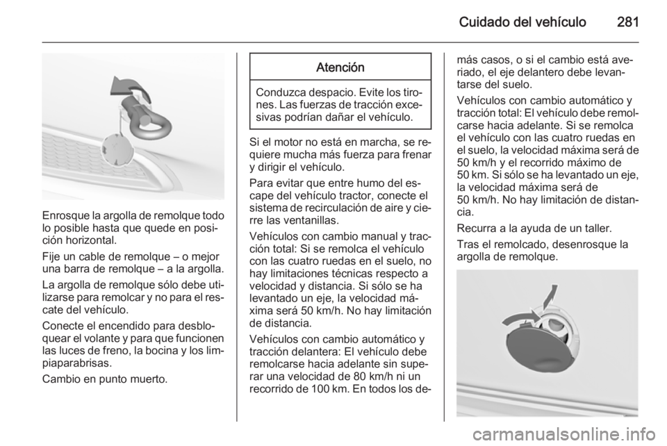 OPEL INSIGNIA 2015 Manual de Instrucciones (in Spanish) Cuidado del vehículo281
Enrosque la argolla de remolque todolo posible hasta que quede en posi‐
ción horizontal.
Fije un cable de remolque – o mejor
una barra de remolque – a la argolla.
La ar OPEL INSIGNIA 2015 Manual de Instrucciones (in Spanish) Cuidado del vehículo281
Enrosque la argolla de remolque todolo posible hasta que quede en posi‐
ción horizontal.
Fije un cable de remolque – o mejor
una barra de remolque – a la argolla.
La ar