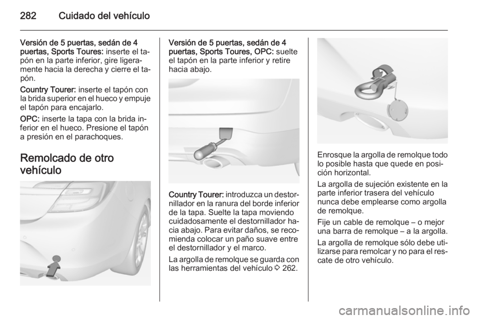 OPEL INSIGNIA 2015 Manual de Instrucciones (in Spanish) 282Cuidado del vehículo
Versión de 5 puertas, sedán de 4
puertas, Sports Toures: inserte el ta‐
pón en la parte inferior, gire ligera‐
mente hacia la derecha y cierre el ta‐ pón.
Country T OPEL INSIGNIA 2015 Manual de Instrucciones (in Spanish) 282Cuidado del vehículo
Versión de 5 puertas, sedán de 4
puertas, Sports Toures: inserte el ta‐
pón en la parte inferior, gire ligera‐
mente hacia la derecha y cierre el ta‐ pón.
Country T
