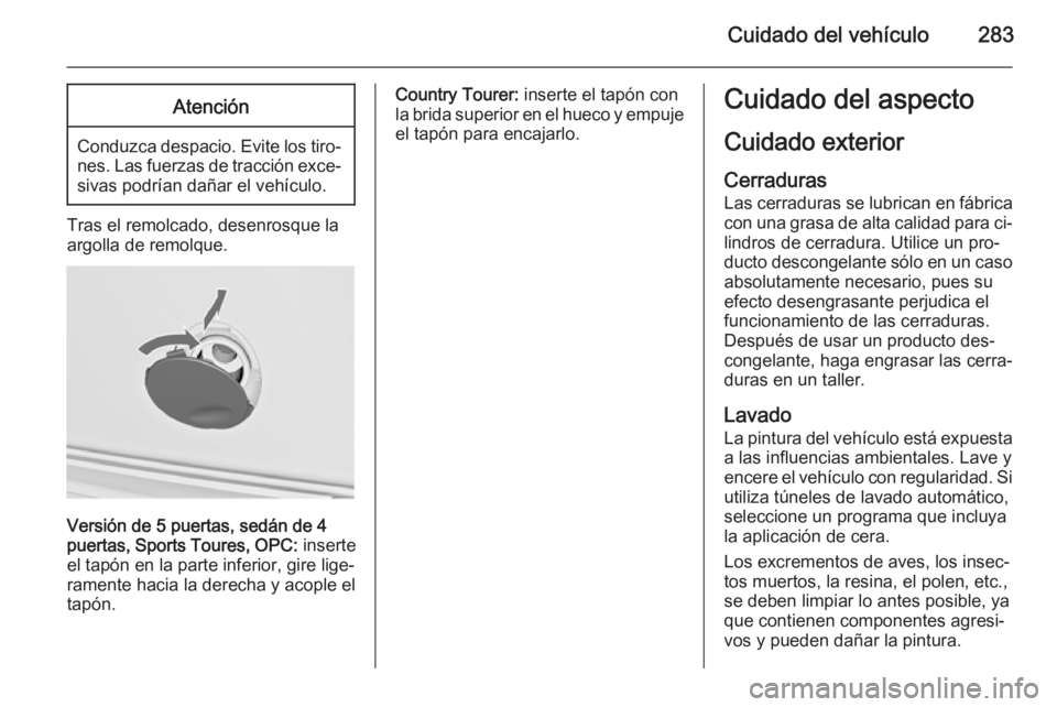 OPEL INSIGNIA 2015  Manual de Instrucciones (in Spanish) Cuidado del vehículo283Atención
Conduzca despacio. Evite los tiro‐nes. Las fuerzas de tracción exce‐sivas podrían dañar el vehículo.
Tras el remolcado, desenrosque la
argolla de remolque.
Ve