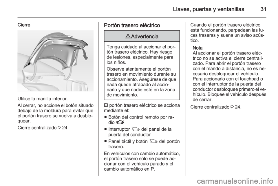 OPEL INSIGNIA 2015 Manual de Instrucciones (in Spanish) Llaves, puertas y ventanillas31
Cierre
Utilice la manilla interior.
Al cerrar, no accione el botón situado debajo de la moldura para evitar que
el portón trasero se vuelva a desblo‐
quear.
Cierre OPEL INSIGNIA 2015 Manual de Instrucciones (in Spanish) Llaves, puertas y ventanillas31
Cierre
Utilice la manilla interior.
Al cerrar, no accione el botón situado debajo de la moldura para evitar que
el portón trasero se vuelva a desblo‐
quear.
Cierre