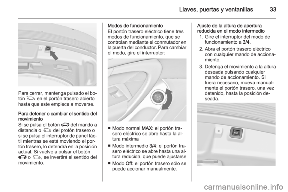 OPEL INSIGNIA 2015 Manual de Instrucciones (in Spanish) Llaves, puertas y ventanillas33
Para cerrar, mantenga pulsado el bo‐
tón G en el portón trasero abierto
hasta que este empiece a moverse.
Para detener o cambiar el sentido del
movimiento
Si se p OPEL INSIGNIA 2015 Manual de Instrucciones (in Spanish) Llaves, puertas y ventanillas33
Para cerrar, mantenga pulsado el bo‐
tón G en el portón trasero abierto
hasta que este empiece a moverse.
Para detener o cambiar el sentido del
movimiento
Si se p