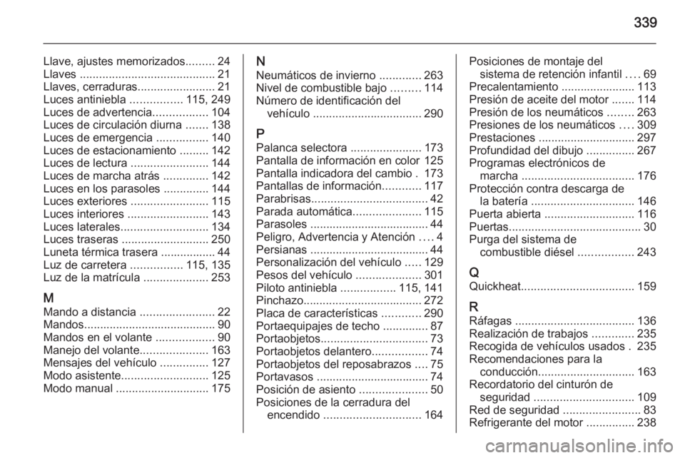 OPEL INSIGNIA 2015  Manual de Instrucciones (in Spanish) 339
Llave, ajustes memorizados.........24
Llaves  .......................................... 21
Llaves, cerraduras ........................21
Luces antiniebla  ................115, 249
Luces de advert