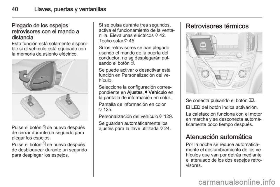 OPEL INSIGNIA 2015 Manual de Instrucciones (in Spanish) 40Llaves, puertas y ventanillas
Plegado de los espejosretrovisores con el mando a
distancia
Esta función está solamente disponi‐
ble si el vehículo está equipado con
la memoria de asiento eléct OPEL INSIGNIA 2015 Manual de Instrucciones (in Spanish) 40Llaves, puertas y ventanillas
Plegado de los espejosretrovisores con el mando a
distancia
Esta función está solamente disponi‐
ble si el vehículo está equipado con
la memoria de asiento eléct