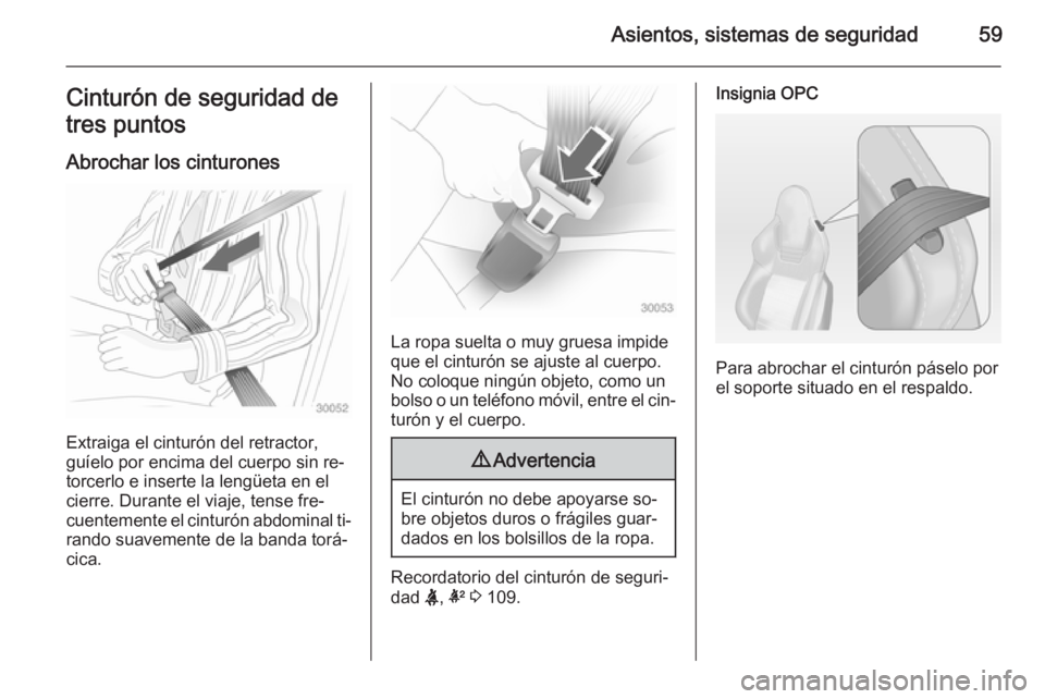 OPEL INSIGNIA 2015 Manual de Instrucciones (in Spanish) Asientos, sistemas de seguridad59Cinturón de seguridad de
tres puntos
Abrochar los cinturones
Extraiga el cinturón del retractor,
guíelo por encima del cuerpo sin re‐ torcerlo e inserte la lengü OPEL INSIGNIA 2015 Manual de Instrucciones (in Spanish) Asientos, sistemas de seguridad59Cinturón de seguridad de
tres puntos
Abrochar los cinturones
Extraiga el cinturón del retractor,
guíelo por encima del cuerpo sin re‐ torcerlo e inserte la lengü