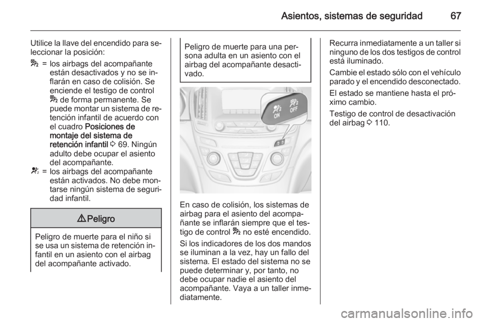 OPEL INSIGNIA 2015 Manual de Instrucciones (in Spanish) Asientos, sistemas de seguridad67
Utilice la llave del encendido para se‐
leccionar la posición:*=los airbags del acompañante
están desactivados y no se in‐
flarán en caso de colisión. Se
enc OPEL INSIGNIA 2015 Manual de Instrucciones (in Spanish) Asientos, sistemas de seguridad67
Utilice la llave del encendido para se‐
leccionar la posición:*=los airbags del acompañante
están desactivados y no se in‐
flarán en caso de colisión. Se
enc