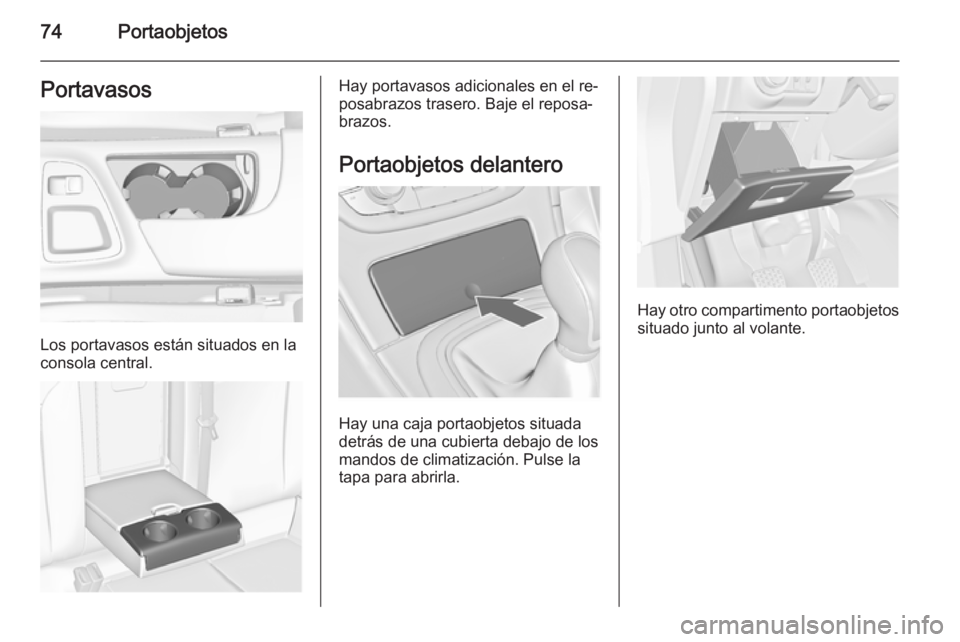 OPEL INSIGNIA 2015  Manual de Instrucciones (in Spanish) 74PortaobjetosPortavasos
Los portavasos están situados en la
consola central.
Hay portavasos adicionales en el re‐
posabrazos trasero. Baje el reposa‐
brazos.
Portaobjetos delantero
Hay una caja 