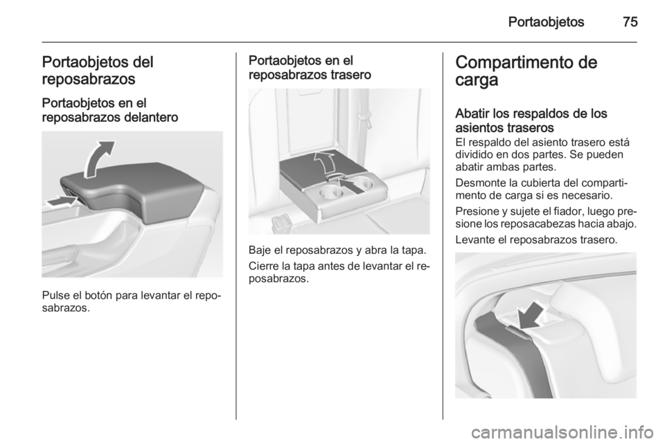 OPEL INSIGNIA 2015  Manual de Instrucciones (in Spanish) Portaobjetos75Portaobjetos del
reposabrazos
Portaobjetos en el
reposabrazos delantero
Pulse el botón para levantar el repo‐
sabrazos.
Portaobjetos en el
reposabrazos trasero
Baje el reposabrazos y 