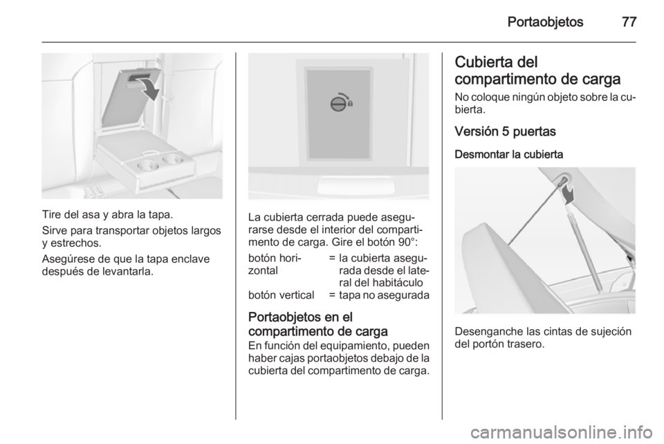 OPEL INSIGNIA 2015  Manual de Instrucciones (in Spanish) Portaobjetos77
Tire del asa y abra la tapa.
Sirve para transportar objetos largos y estrechos.
Asegúrese de que la tapa enclave
después de levantarla.La cubierta cerrada puede asegu‐
rarse desde e