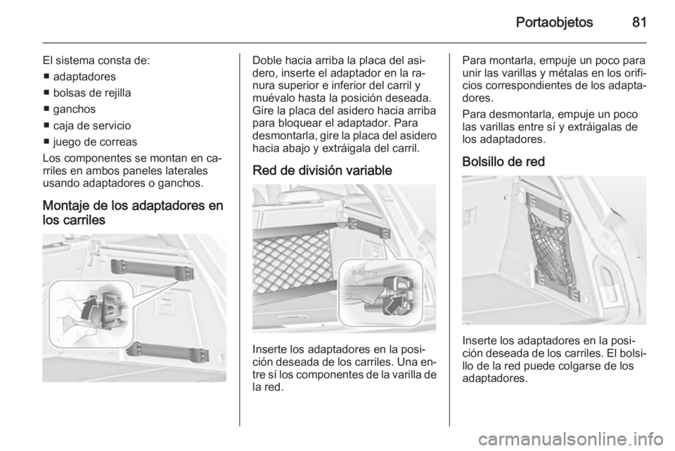 OPEL INSIGNIA 2015  Manual de Instrucciones (in Spanish) Portaobjetos81
El sistema consta de:■ adaptadores
■ bolsas de rejilla
■ ganchos
■ caja de servicio
■ juego de correas
Los componentes se montan en ca‐
rriles en ambos paneles laterales
usa