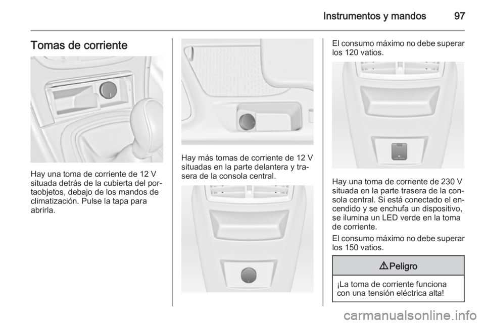 OPEL INSIGNIA 2015  Manual de Instrucciones (in Spanish) Instrumentos y mandos97Tomas de corriente
Hay una toma de corriente de 12 V
situada detrás de la cubierta del por‐
taobjetos, debajo de los mandos de
climatización. Pulse la tapa para
abrirla.
Hay