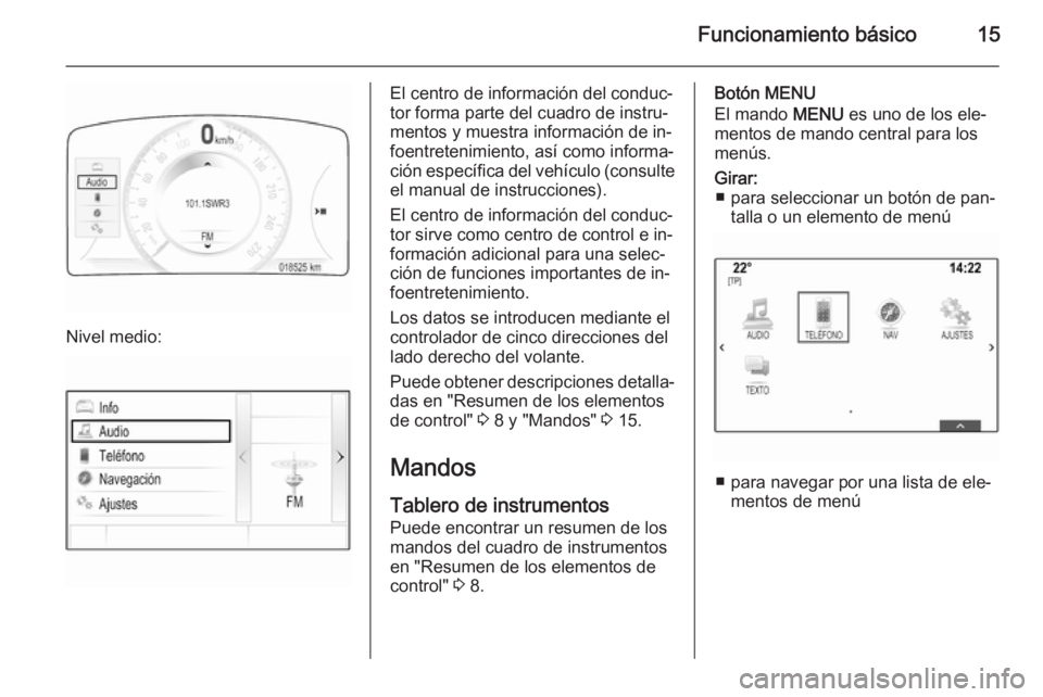 OPEL INSIGNIA 2015.5  Manual de infoentretenimiento (in Spanish) Funcionamiento básico15
Nivel medio:
El centro de información del conduc‐
tor forma parte del cuadro de instru‐ mentos y muestra información de in‐
foentretenimiento, así como informa‐
ci�