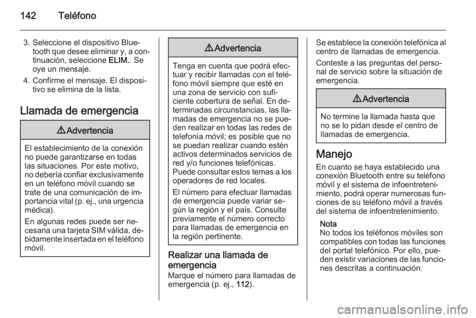 OPEL INSIGNIA 2015.5  Manual de infoentretenimiento (in Spanish) 142Teléfono
3. Seleccione el dispositivo Blue‐tooth que desee eliminar y, a con‐
tinuación, seleccione  ELIM.. Se
oye un mensaje.
4. Confirme el mensaje. El disposi‐ tivo se elimina de la list