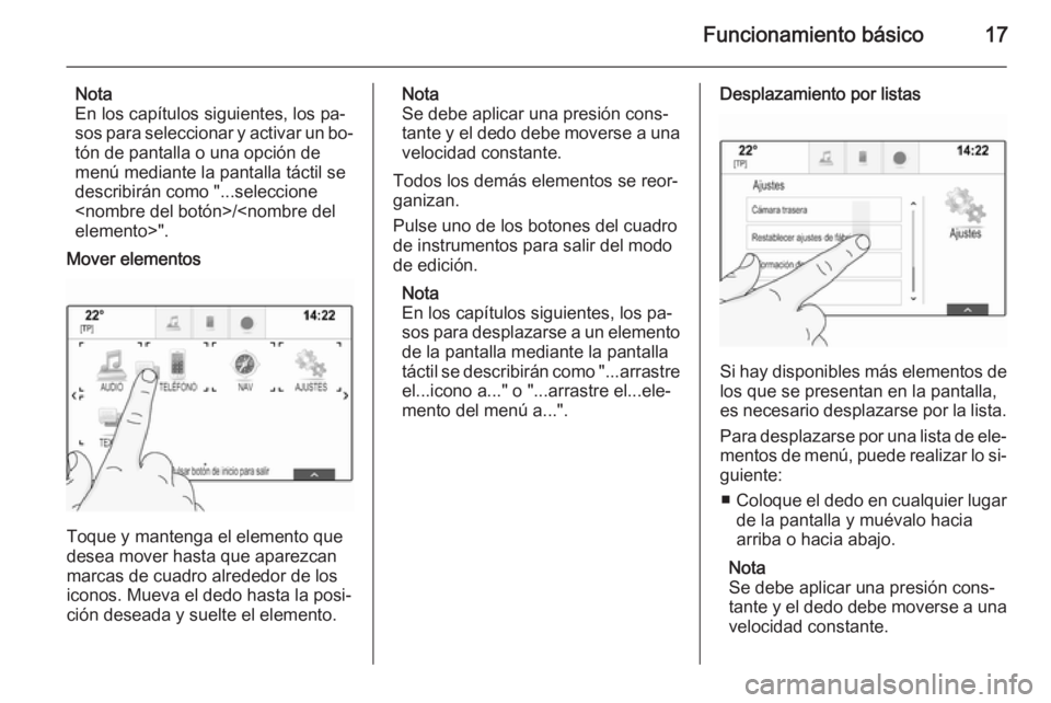 OPEL INSIGNIA 2015.5  Manual de infoentretenimiento (in Spanish) Funcionamiento básico17
Nota
En los capítulos siguientes, los pa‐
sos para seleccionar y activar un bo‐ tón de pantalla o una opción de
menú mediante la pantalla táctil se
describirán como 
