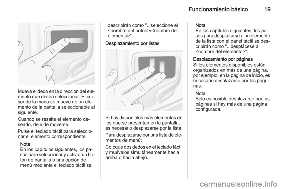 OPEL INSIGNIA 2015.5  Manual de infoentretenimiento (in Spanish) Funcionamiento básico19
Mueva el dedo en la dirección del ele‐mento que desea seleccionar. El cur‐sor de la mano se mueve de un ele‐
mento de la pantalla seleccionable al siguiente.
Cuando se 