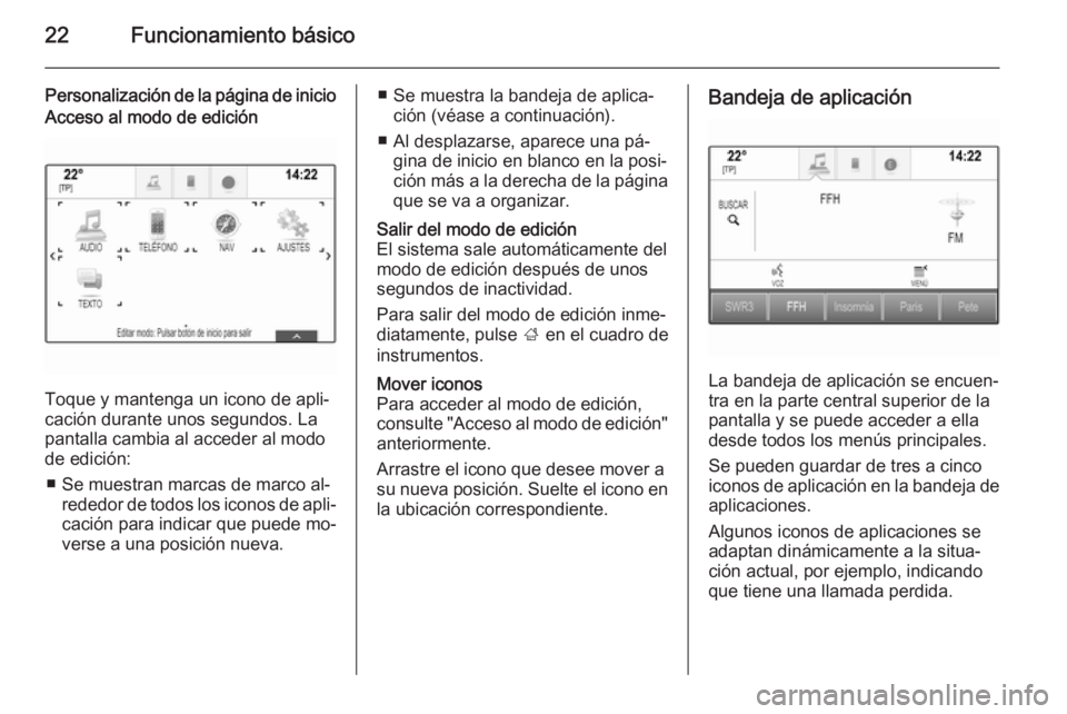 OPEL INSIGNIA 2015.5  Manual de infoentretenimiento (in Spanish) 22Funcionamiento básico
Personalización de la página de inicioAcceso al modo de edición
Toque y mantenga un icono de apli‐
cación durante unos segundos. La
pantalla cambia al acceder al modo
de