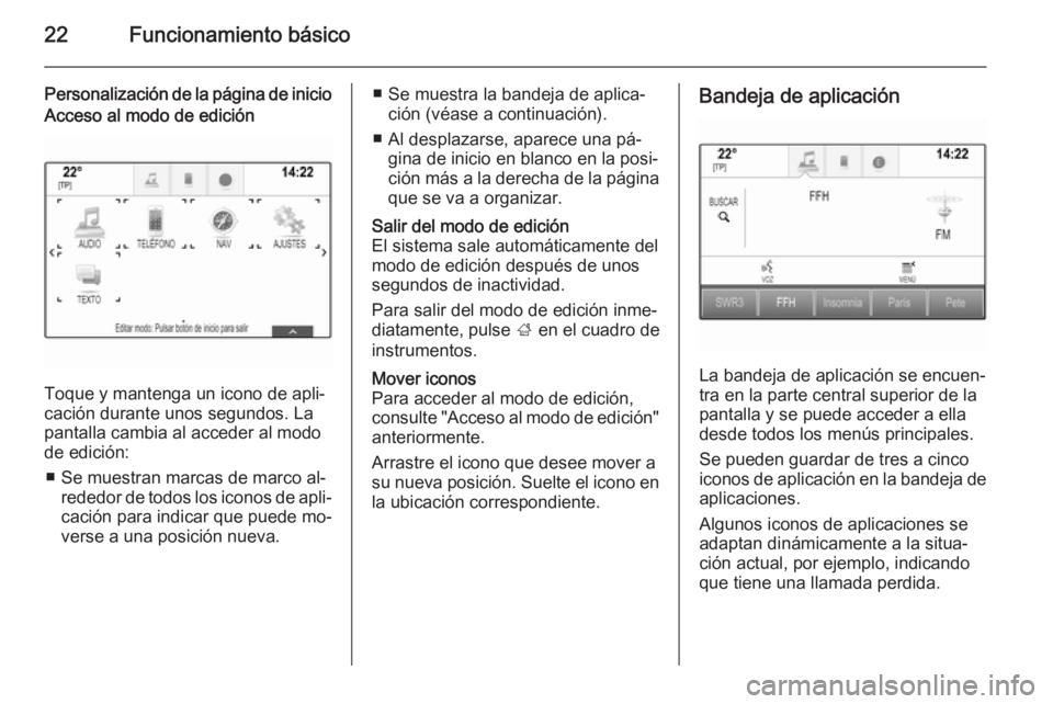 OPEL INSIGNIA 2015.5 Manual de infoentretenimiento (in Spanish) 22Funcionamiento básico
Personalización de la página de inicioAcceso al modo de edición
Toque y mantenga un icono de apli‐
cación durante unos segundos. La
pantalla cambia al acceder al modo
de OPEL INSIGNIA 2015.5 Manual de infoentretenimiento (in Spanish) 22Funcionamiento básico
Personalización de la página de inicioAcceso al modo de edición
Toque y mantenga un icono de apli‐
cación durante unos segundos. La
pantalla cambia al acceder al modo
de