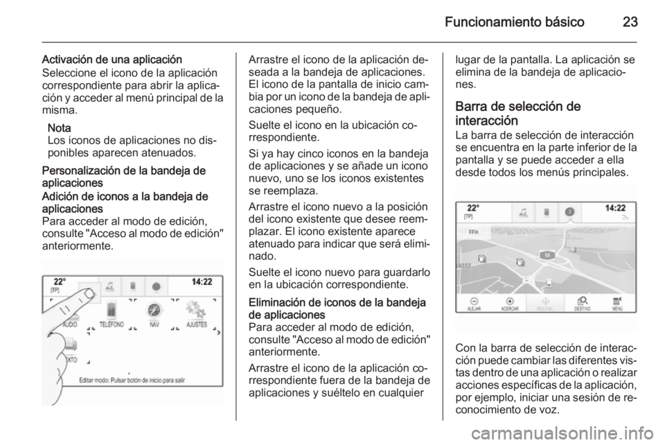 OPEL INSIGNIA 2015.5 Manual de infoentretenimiento (in Spanish) Funcionamiento básico23
Activación de una aplicación
Seleccione el icono de la aplicación correspondiente para abrir la aplica‐
ción y acceder al menú principal de la misma.
Nota
Los iconos de OPEL INSIGNIA 2015.5 Manual de infoentretenimiento (in Spanish) Funcionamiento básico23
Activación de una aplicación
Seleccione el icono de la aplicación correspondiente para abrir la aplica‐
ción y acceder al menú principal de la misma.
Nota
Los iconos de