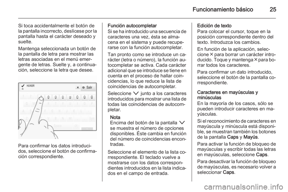 OPEL INSIGNIA 2015.5  Manual de infoentretenimiento (in Spanish) Funcionamiento básico25
Si toca accidentalmente el botón de
la pantalla incorrecto, deslícese por la
pantalla hasta el carácter deseado y suelte.
Mantenga seleccionada un botón de
la pantalla de 