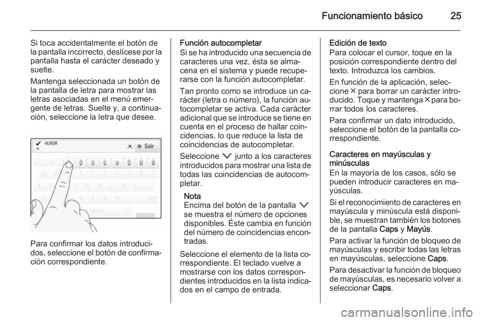 OPEL INSIGNIA 2015.5 Manual de infoentretenimiento (in Spanish) Funcionamiento básico25
Si toca accidentalmente el botón de
la pantalla incorrecto, deslícese por la
pantalla hasta el carácter deseado y suelte.
Mantenga seleccionada un botón de
la pantalla de OPEL INSIGNIA 2015.5 Manual de infoentretenimiento (in Spanish) Funcionamiento básico25
Si toca accidentalmente el botón de
la pantalla incorrecto, deslícese por la
pantalla hasta el carácter deseado y suelte.
Mantenga seleccionada un botón de
la pantalla de