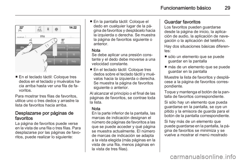OPEL INSIGNIA 2015.5  Manual de infoentretenimiento (in Spanish) Funcionamiento básico29
■ En el teclado táctil: Coloque tresdedos en el teclado y muévalos ha‐cia arriba hasta ver una fila de fa‐
voritos.
Para mostrar tres filas de favoritos,
utilice uno o