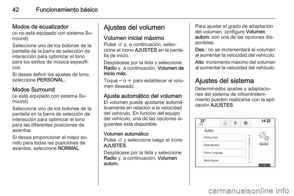 OPEL INSIGNIA 2015.5 Manual de infoentretenimiento (in Spanish) 42Funcionamiento básico
Modos de ecualizador(si no está equipado con sistema Su‐rround)
Seleccione uno de los botones de la
pantalla de la barra de selección de interacción para optimizar el ton OPEL INSIGNIA 2015.5 Manual de infoentretenimiento (in Spanish) 42Funcionamiento básico
Modos de ecualizador(si no está equipado con sistema Su‐rround)
Seleccione uno de los botones de la
pantalla de la barra de selección de interacción para optimizar el ton
