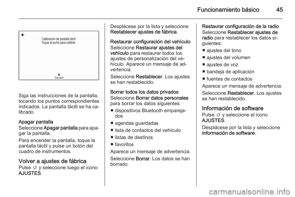 OPEL INSIGNIA 2015.5  Manual de infoentretenimiento (in Spanish) Funcionamiento básico45
Siga las instrucciones de la pantalla,
tocando los puntos correspondientes
indicados. La pantalla táctil se ha ca‐
librado.
Apagar pantalla
Seleccione  Apagar pantalla  par