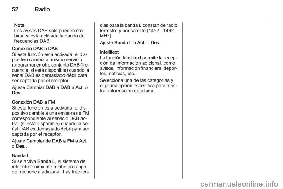 OPEL INSIGNIA 2015.5 Manual de infoentretenimiento (in Spanish) 52Radio
Nota
Los avisos DAB sólo pueden reci‐
birse si está activada la banda de
frecuencias DAB.
Conexión DAB a DAB
Si esta función está activada, el dis‐
positivo cambia al mismo servicio
( OPEL INSIGNIA 2015.5 Manual de infoentretenimiento (in Spanish) 52Radio
Nota
Los avisos DAB sólo pueden reci‐
birse si está activada la banda de
frecuencias DAB.
Conexión DAB a DAB
Si esta función está activada, el dis‐
positivo cambia al mismo servicio
(