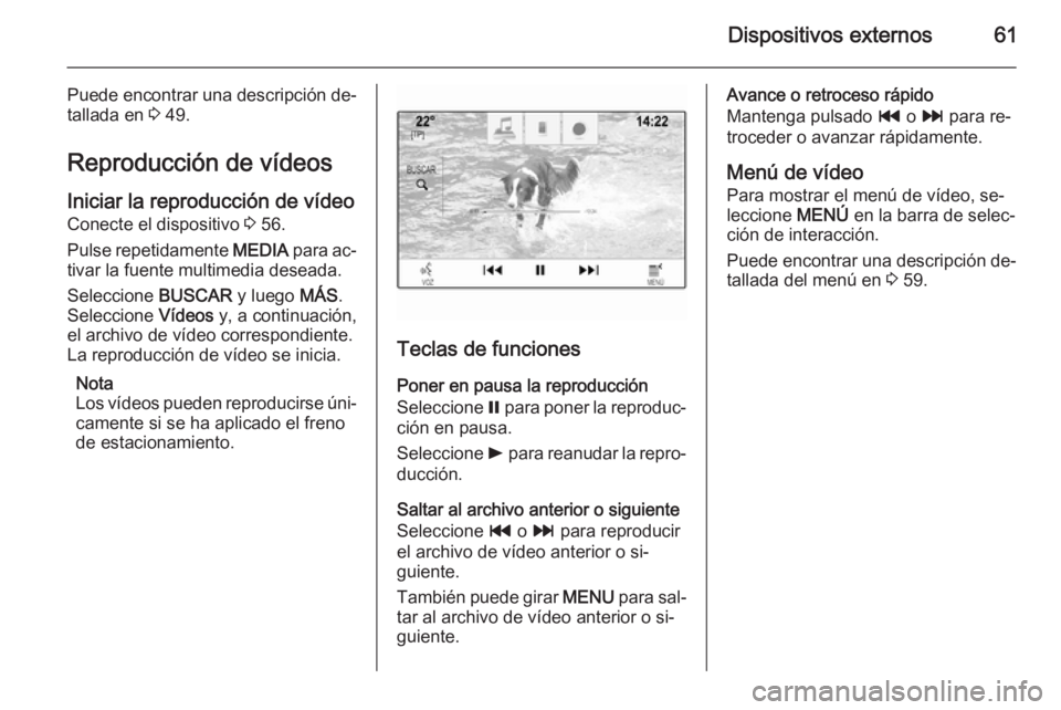 OPEL INSIGNIA 2015.5  Manual de infoentretenimiento (in Spanish) Dispositivos externos61
Puede encontrar una descripción de‐
tallada en  3 49.
Reproducción de vídeos
Iniciar la reproducción de vídeo
Conecte el dispositivo  3 56.
Pulse repetidamente  MEDIA pa