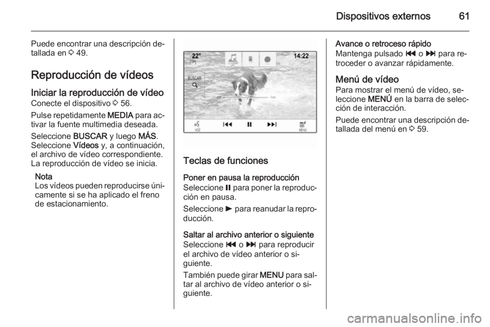 OPEL INSIGNIA 2015.5 Manual de infoentretenimiento (in Spanish) Dispositivos externos61
Puede encontrar una descripción de‐
tallada en 3 49.
Reproducción de vídeos
Iniciar la reproducción de vídeo
Conecte el dispositivo 3 56.
Pulse repetidamente MEDIA pa OPEL INSIGNIA 2015.5 Manual de infoentretenimiento (in Spanish) Dispositivos externos61
Puede encontrar una descripción de‐
tallada en 3 49.
Reproducción de vídeos
Iniciar la reproducción de vídeo
Conecte el dispositivo 3 56.
Pulse repetidamente MEDIA pa