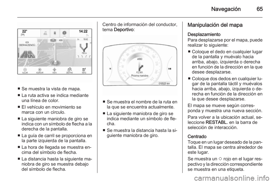 OPEL INSIGNIA 2015.5  Manual de infoentretenimiento (in Spanish) Navegación65
■ Se muestra la vista de mapa.
■ La ruta activa se indica mediante una línea de color.
■ El vehículo en movimiento se marca con un círculo.
■ La siguiente maniobra de giro se 