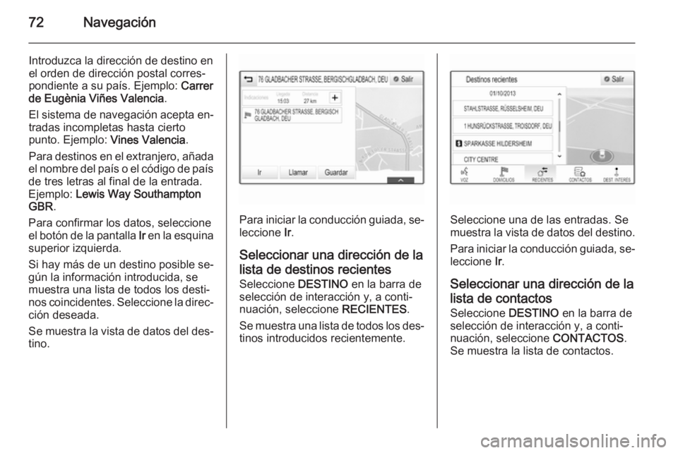 OPEL INSIGNIA 2015.5  Manual de infoentretenimiento (in Spanish) 72Navegación
Introduzca la dirección de destino enel orden de dirección postal corres‐
pondiente a su país. Ejemplo:  Carrer
de Eugènia Viñes Valencia .
El sistema de navegación acepta en‐
