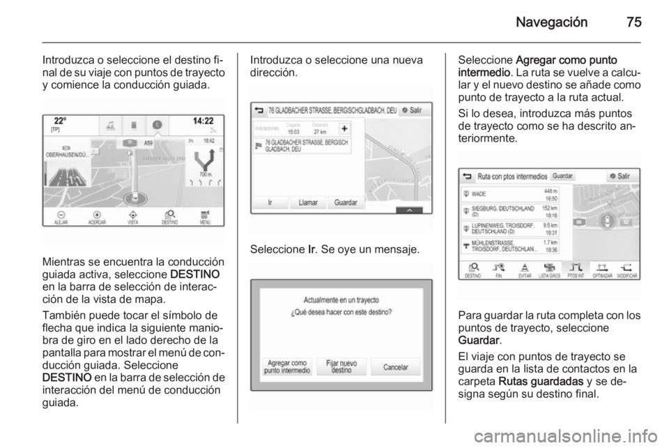 OPEL INSIGNIA 2015.5  Manual de infoentretenimiento (in Spanish) Navegación75
Introduzca o seleccione el destino fi‐
nal de su viaje con puntos de trayecto y comience la conducción guiada.
Mientras se encuentra la conducción
guiada activa, seleccione  DESTINO
