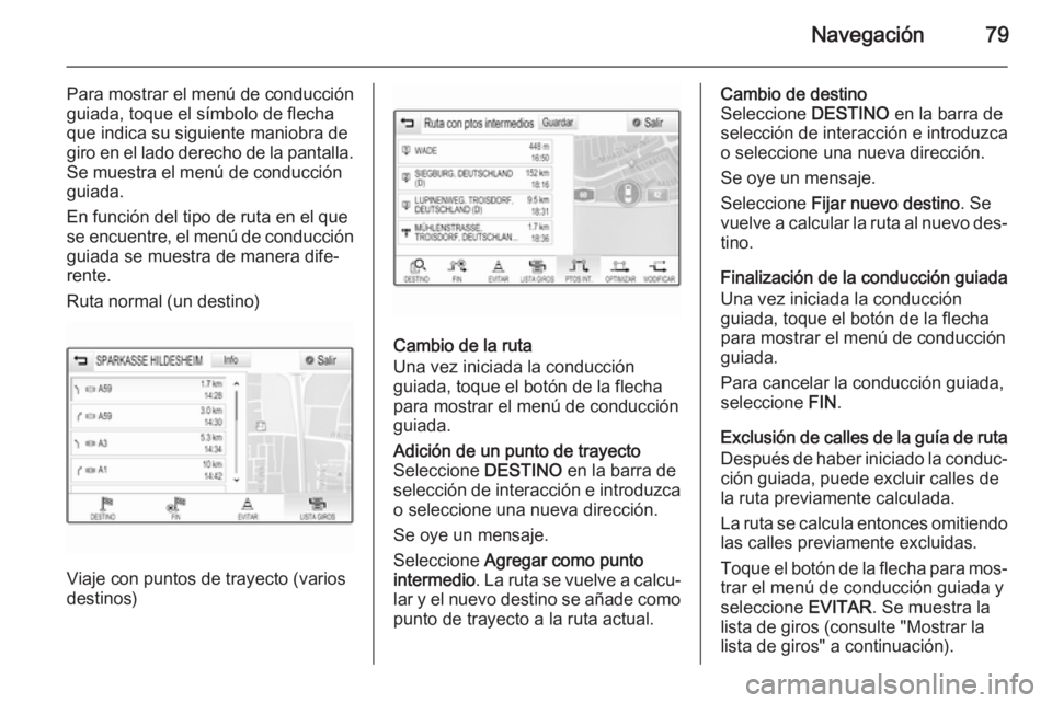 OPEL INSIGNIA 2015.5  Manual de infoentretenimiento (in Spanish) Navegación79
Para mostrar el menú de conducción
guiada, toque el símbolo de flecha
que indica su siguiente maniobra de giro en el lado derecho de la pantalla. Se muestra el menú de conducción
gu