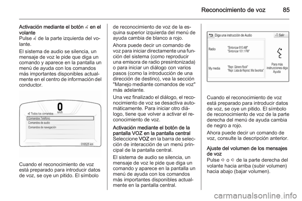 OPEL INSIGNIA 2015.5  Manual de infoentretenimiento (in Spanish) Reconocimiento de voz85
Activación mediante el botón w en el
volante
Pulse  w de la parte izquierda del vo‐
lante.
El sistema de audio se silencia, un
mensaje de voz le pide que diga un
comando y 