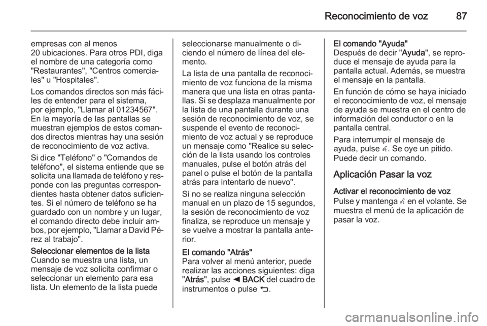 OPEL INSIGNIA 2015.5  Manual de infoentretenimiento (in Spanish) Reconocimiento de voz87
empresas con al menos20 ubicaciones. Para otros PDI, diga
el nombre de una categoría como
"Restaurantes", "Centros comercia‐
les" u "Hospitales".
Los