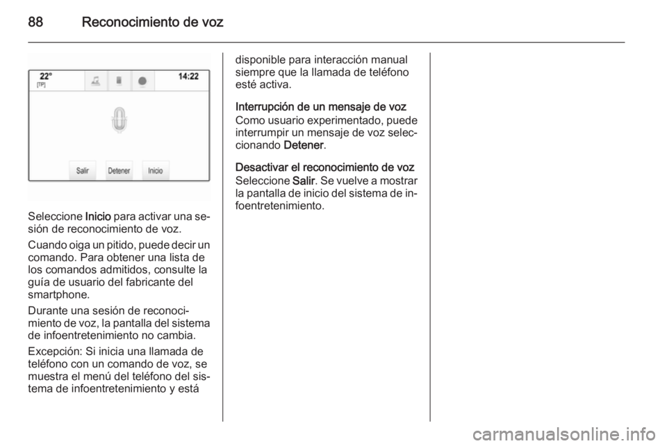 OPEL INSIGNIA 2015.5  Manual de infoentretenimiento (in Spanish) 88Reconocimiento de voz
Seleccione Inicio para activar una se‐
sión de reconocimiento de voz.
Cuando oiga un pitido, puede decir un comando. Para obtener una lista de
los comandos admitidos, consul