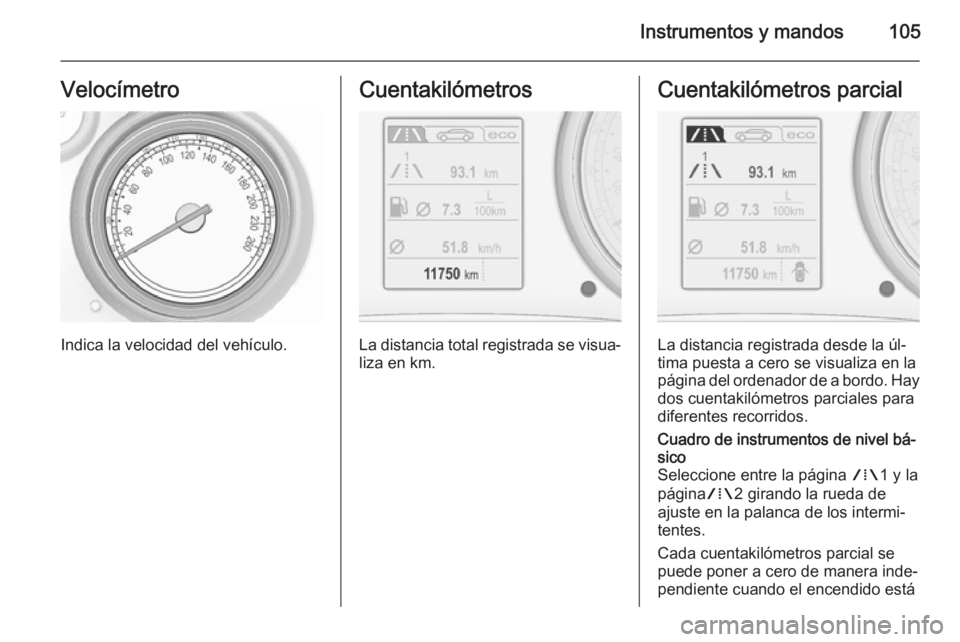 OPEL INSIGNIA 2015.5  Manual de Instrucciones (in Spanish) Instrumentos y mandos105Velocímetro
Indica la velocidad del vehículo.
Cuentakilómetros
La distancia total registrada se visua‐liza en km.
Cuentakilómetros parcial
La distancia registrada desde l