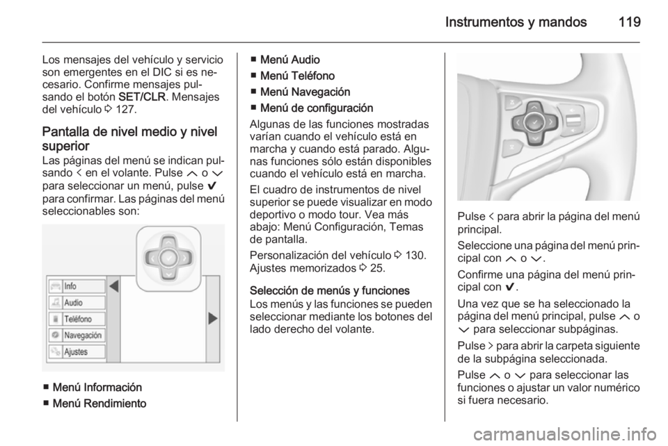 OPEL INSIGNIA 2015.5  Manual de Instrucciones (in Spanish) Instrumentos y mandos119
Los mensajes del vehículo y servicio
son emergentes en el DIC si es ne‐ cesario. Confirme mensajes pul‐
sando el botón  SET/CLR. Mensajes
del vehículo  3 127.
Pantalla 
