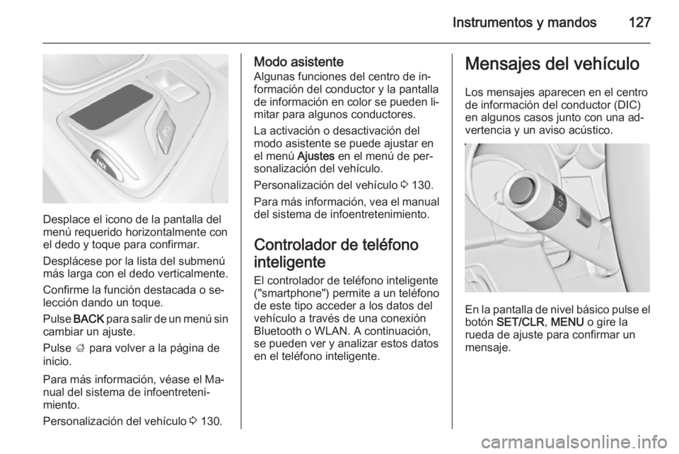OPEL INSIGNIA 2015.5  Manual de Instrucciones (in Spanish) Instrumentos y mandos127
Desplace el icono de la pantalla del
menú requerido horizontalmente con el dedo y toque para confirmar.
Desplácese por la lista del submenú
más larga con el dedo verticalm