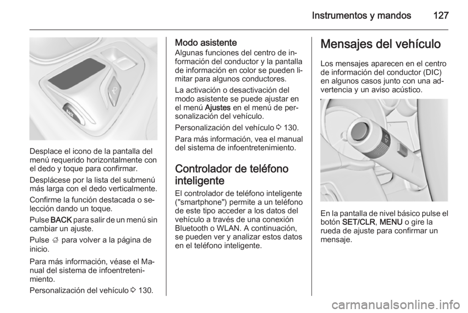 OPEL INSIGNIA 2015.5 Manual de Instrucciones (in Spanish) Instrumentos y mandos127
Desplace el icono de la pantalla del
menú requerido horizontalmente con el dedo y toque para confirmar.
Desplácese por la lista del submenú
más larga con el dedo verticalm OPEL INSIGNIA 2015.5 Manual de Instrucciones (in Spanish) Instrumentos y mandos127
Desplace el icono de la pantalla del
menú requerido horizontalmente con el dedo y toque para confirmar.
Desplácese por la lista del submenú
más larga con el dedo verticalm