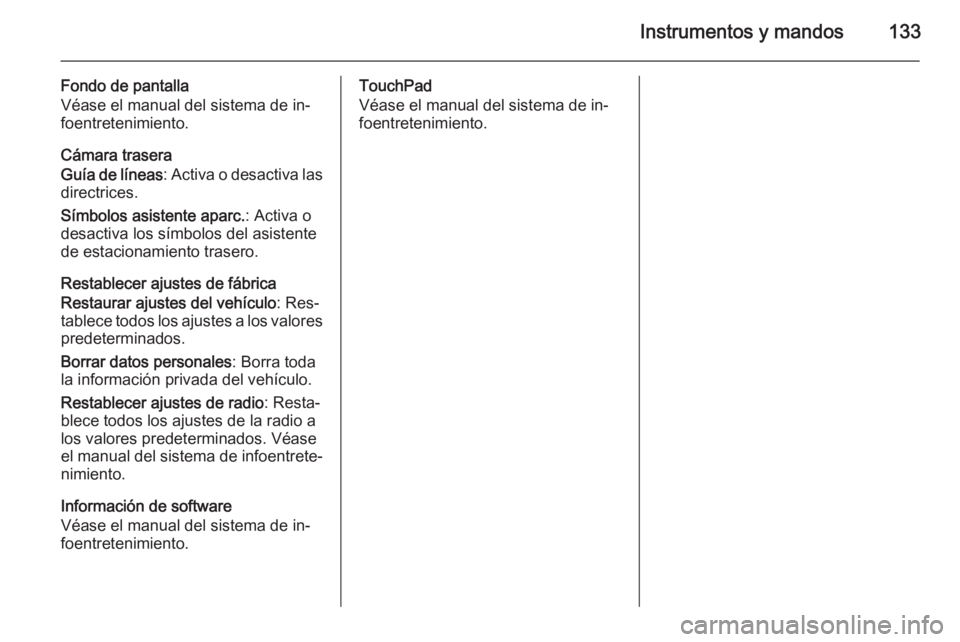 OPEL INSIGNIA 2015.5 Manual de Instrucciones (in Spanish) Instrumentos y mandos133
Fondo de pantalla
Véase el manual del sistema de in‐
foentretenimiento.
Cámara trasera
Guía de líneas : Activa o desactiva las
directrices.
Símbolos asistente aparc. : OPEL INSIGNIA 2015.5 Manual de Instrucciones (in Spanish) Instrumentos y mandos133
Fondo de pantalla
Véase el manual del sistema de in‐
foentretenimiento.
Cámara trasera
Guía de líneas : Activa o desactiva las
directrices.
Símbolos asistente aparc. :