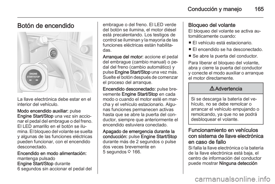 OPEL INSIGNIA 2015.5 Manual de Instrucciones (in Spanish) Conducción y manejo165Botón de encendido
La llave electrónica debe estar en el
interior del vehículo.
Modo encendido auxiliar: pulse
Engine Start/Stop una vez sin accio‐
nar el pedal del embra OPEL INSIGNIA 2015.5 Manual de Instrucciones (in Spanish) Conducción y manejo165Botón de encendido
La llave electrónica debe estar en el
interior del vehículo.
Modo encendido auxiliar: pulse
Engine Start/Stop una vez sin accio‐
nar el pedal del embra