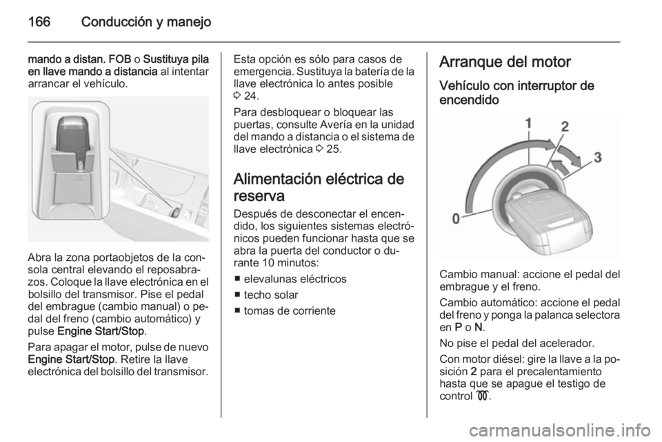 OPEL INSIGNIA 2015.5  Manual de Instrucciones (in Spanish) 166Conducción y manejo
mando a distan. FOB o Sustituya pila
en llave mando a distancia  al intentar
arrancar el vehículo.
Abra la zona portaobjetos de la con‐
sola central elevando el reposabra‐