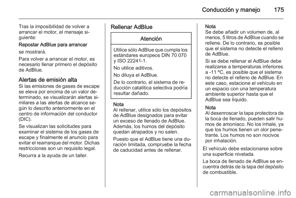 OPEL INSIGNIA 2015.5  Manual de Instrucciones (in Spanish) Conducción y manejo175
Tras la imposibilidad de volver a
arrancar el motor, el mensaje si‐
guiente:
Repostar AdBlue para arrancar
se mostrará.
Para volver a arrancar el motor, es
necesario llenar 