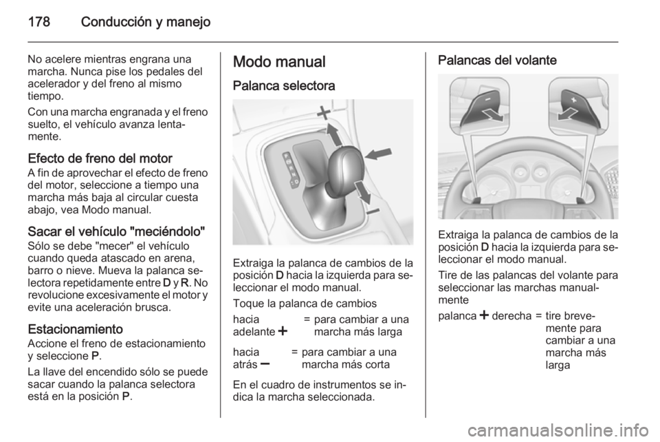 OPEL INSIGNIA 2015.5 Manual de Instrucciones (in Spanish) 178Conducción y manejo
No acelere mientras engrana una
marcha. Nunca pise los pedales del
acelerador y del freno al mismo
tiempo.
Con una marcha engranada y el freno suelto, el vehículo avanza lenta OPEL INSIGNIA 2015.5 Manual de Instrucciones (in Spanish) 178Conducción y manejo
No acelere mientras engrana una
marcha. Nunca pise los pedales del
acelerador y del freno al mismo
tiempo.
Con una marcha engranada y el freno suelto, el vehículo avanza lenta