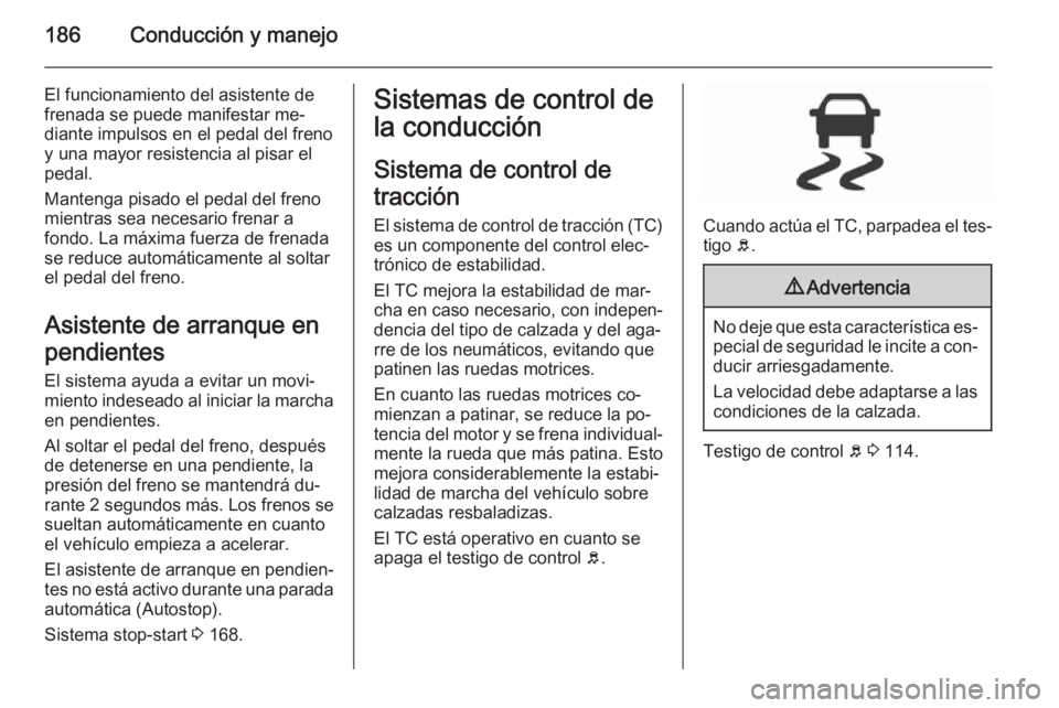 OPEL INSIGNIA 2015.5 Manual de Instrucciones (in Spanish) 186Conducción y manejo
El funcionamiento del asistente defrenada se puede manifestar me‐
diante impulsos en el pedal del freno
y una mayor resistencia al pisar el
pedal.
Mantenga pisado el pedal de OPEL INSIGNIA 2015.5 Manual de Instrucciones (in Spanish) 186Conducción y manejo
El funcionamiento del asistente defrenada se puede manifestar me‐
diante impulsos en el pedal del freno
y una mayor resistencia al pisar el
pedal.
Mantenga pisado el pedal de